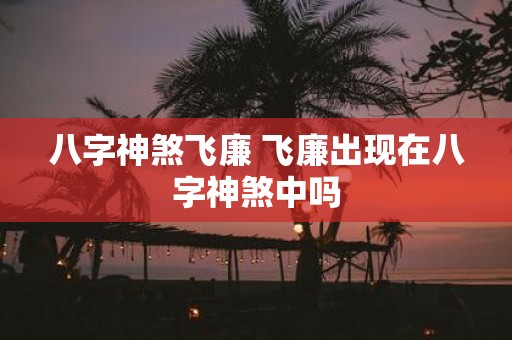 八字神煞飞廉 飞廉出现在八字神煞中吗