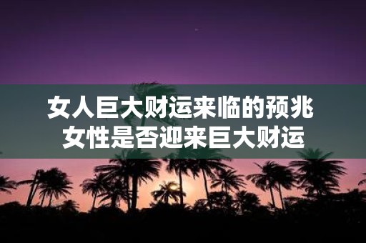 女人巨大财运来临的预兆 女性是否迎来巨大财运