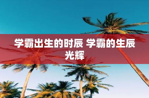 学霸出生的时辰 学霸的生辰光辉