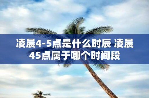 凌晨4-5点是什么时辰 凌晨45点属于哪个时间段
