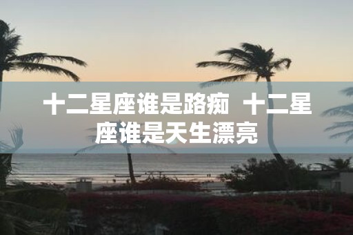 十二星座谁是路痴 十二星座谁是天生漂亮