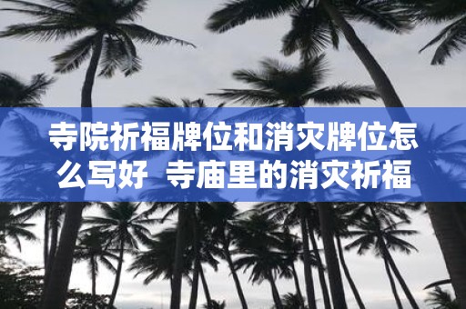 寺院祈福牌位和消灾牌位怎么写好 寺庙里的消灾祈福牌位