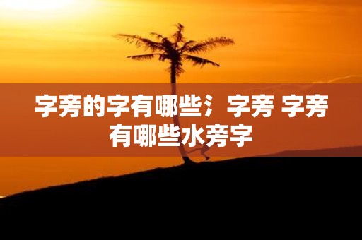 字旁的字有哪些氵字旁 字旁有哪些水旁字