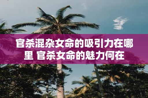 官杀混杂女命的吸引力在哪里 官杀女命的魅力何在
