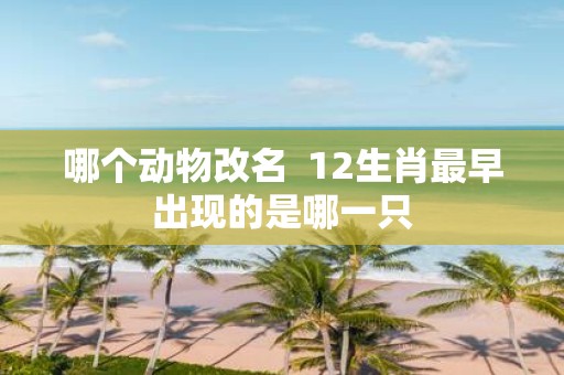 哪个动物改名 12生肖最早出现的是哪一只