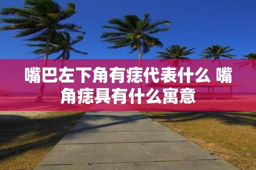 嘴巴左下角有痣代表什么 嘴角痣具有什么寓意