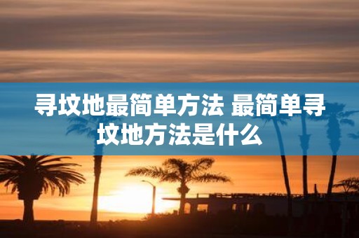 寻坟地最简单方法 最简单寻坟地方法是什么