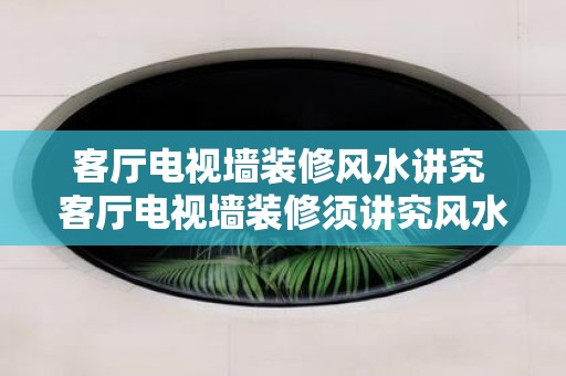 客厅电视墙装修风水讲究 客厅电视墙装修须讲究风水