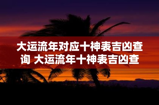 大运流年对应十神表吉凶查询 大运流年十神表吉凶查询适用吗