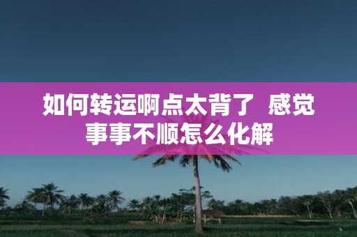 如何转运啊点太背了 感觉事事不顺怎么化解