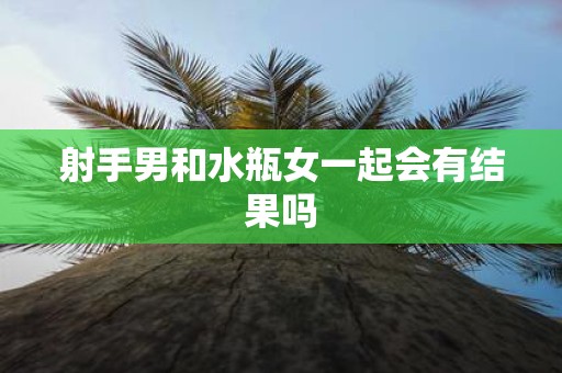 射手男和水瓶女一起会有结果吗