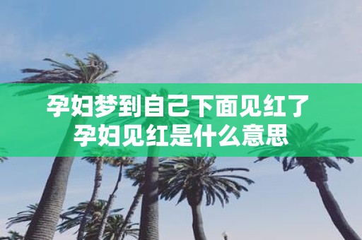 孕妇梦到自己下面见红了 孕妇见红是什么意思