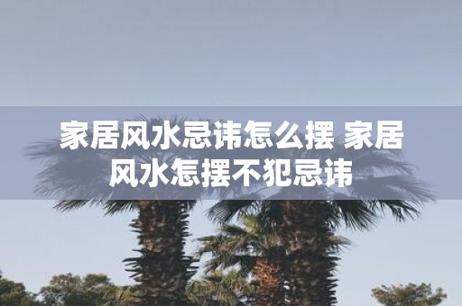 家居风水忌讳怎么摆 家居风水怎摆不犯忌讳