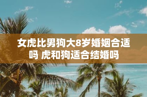 女虎比男狗大8岁婚姻合适吗 虎和狗适合结婚吗