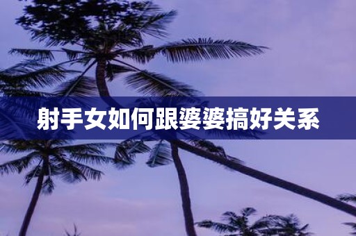 射手女如何跟婆婆搞好关系