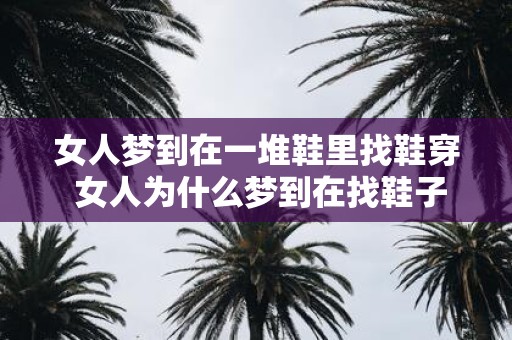 女人梦到在一堆鞋里找鞋穿 女人为什么梦到在找鞋子