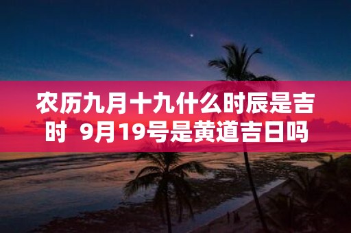 农历九月十九什么时辰是吉时 9月19号是黄道吉日吗