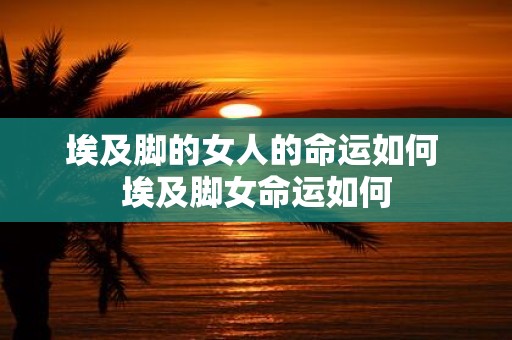 埃及脚的女人的命运如何 埃及脚女命运如何