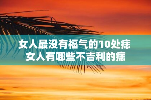 女人最没有福气的10处痣 女人有哪些不吉利的痣