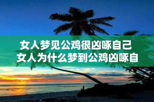 女人梦见公鸡很凶啄自己 女人为什么梦到公鸡凶啄自己