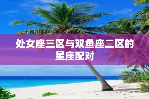 处女座三区与双鱼座二区的星座配对