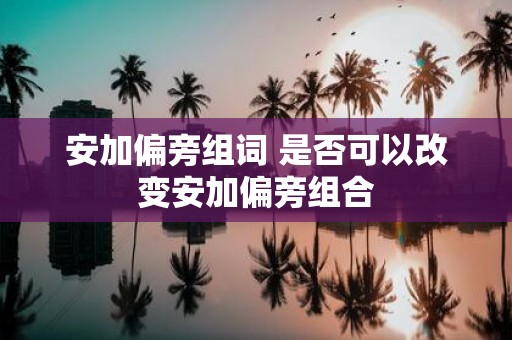 安加偏旁组词 是否可以改变安加偏旁组合
