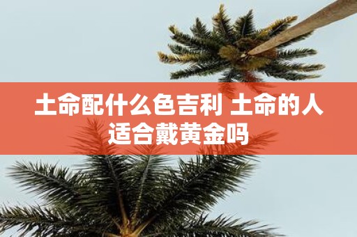 土命配什么色吉利 土命的人适合戴黄金吗