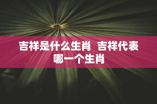 吉祥是什么生肖 吉祥代表哪一个生肖