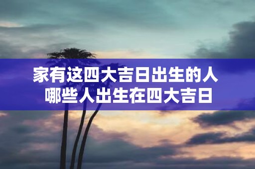 家有这四大吉日出生的人 哪些人出生在四大吉日