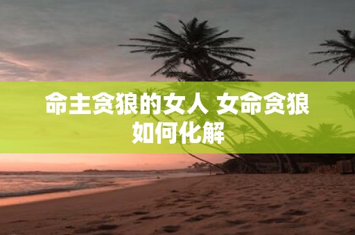 命主贪狼的女人 女命贪狼如何化解