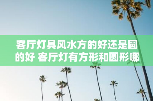 客厅灯具风水方的好还是圆的好 客厅灯有方形和圆形哪个风水更好