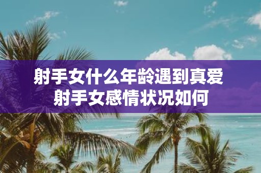 射手女什么年龄遇到真爱 射手女感情状况如何