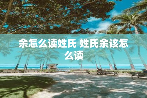 余怎么读姓氏 姓氏余该怎么读