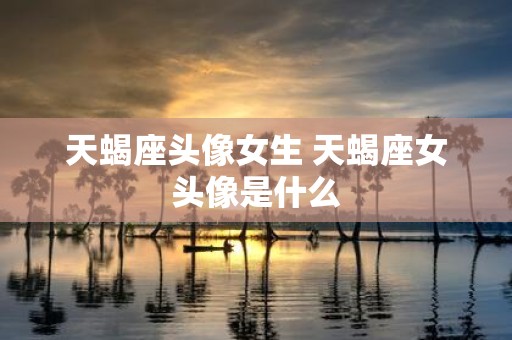 天蝎座头像女生 天蝎座女头像是什么