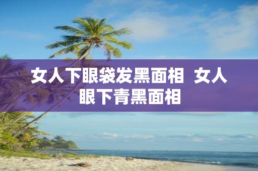 女人下眼袋发黑面相 女人眼下青黑面相