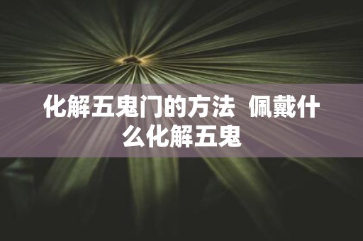 化解五鬼门的方法 佩戴什么化解五鬼