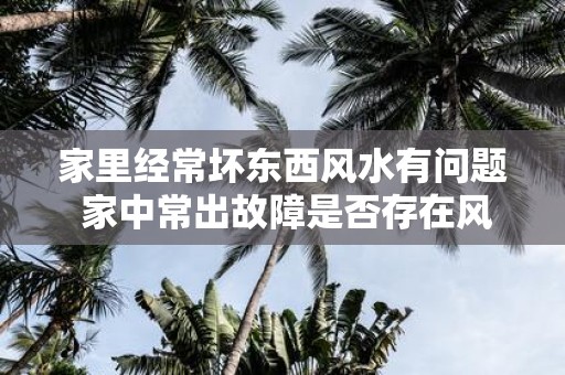 家里经常坏东西风水有问题 家中常出故障是否存在风水问题