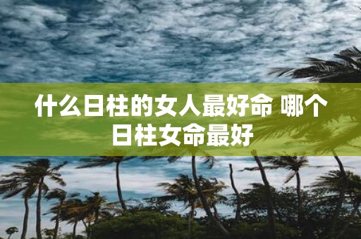 什么日柱的女人最好命 哪个日柱女命最好