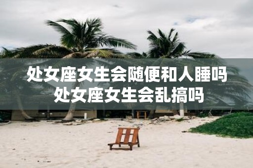 处女座女生会随便和人睡吗 处女座女生会乱搞吗