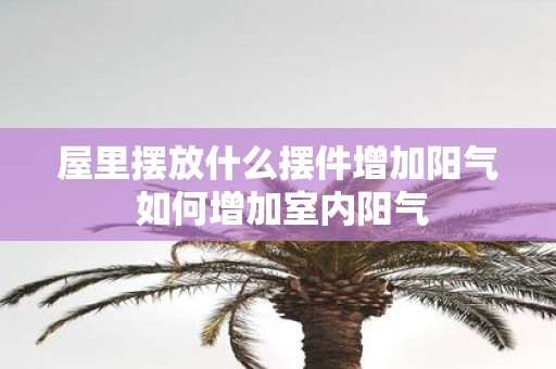 屋里摆放什么摆件增加阳气 如何增加室内阳气