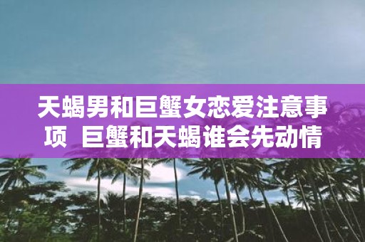 天蝎男和巨蟹女恋爱注意事项 巨蟹和天蝎谁会先动情