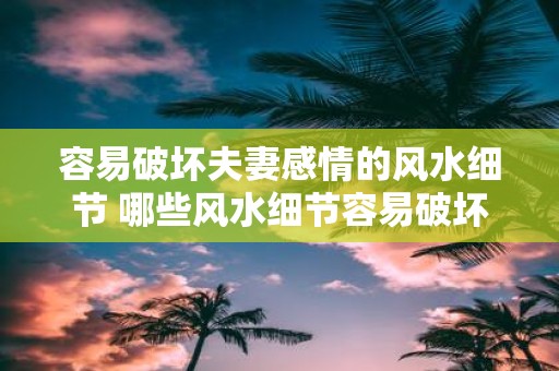 容易破坏夫妻感情的风水细节 哪些风水细节容易破坏夫妻感情