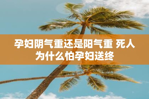 孕妇阴气重还是阳气重 死人为什么怕孕妇送终