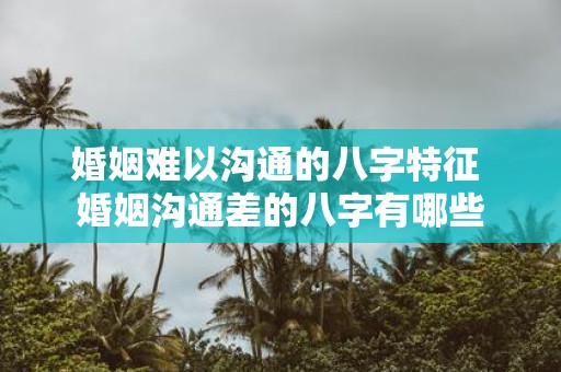 婚姻难以沟通的八字特征 婚姻沟通差的八字有哪些