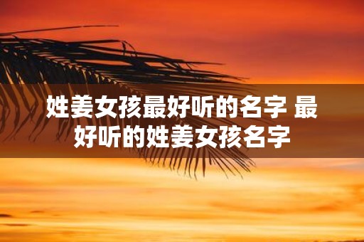 姓姜女孩最好听的名字 最好听的姓姜女孩名字