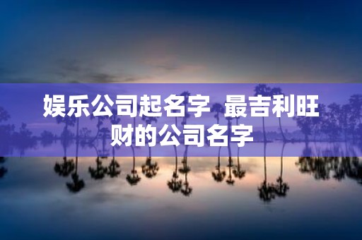 娱乐公司起名字 最吉利旺财的公司名字