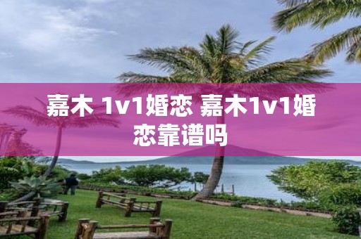 嘉木 1v1婚恋 嘉木1v1婚恋靠谱吗