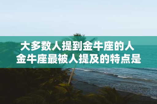 大多数人提到金牛座的人 金牛座最被人提及的特点是什么