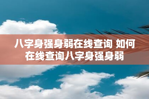 八字身强身弱在线查询 如何在线查询八字身强身弱