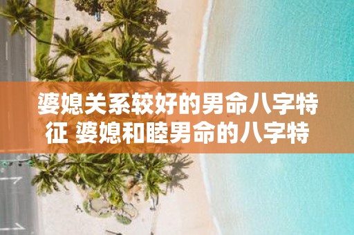 婆媳关系较好的男命八字特征 婆媳和睦男命的八字特征